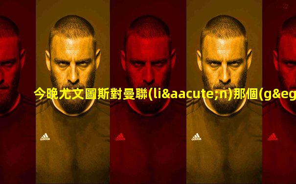 今晚尤文圖斯對曼聯(lián)那個(gè)臺(tái)有直播
